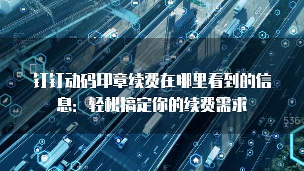 钉钉动码印章续费在哪里看到的信息:轻松搞定你的续费需求