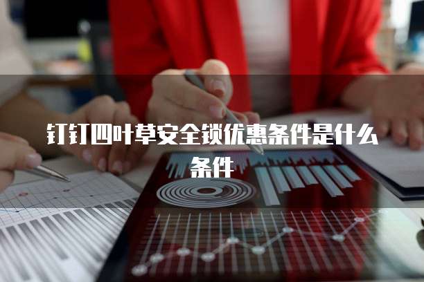 钉钉四叶草安全锁优惠条件是什么条件