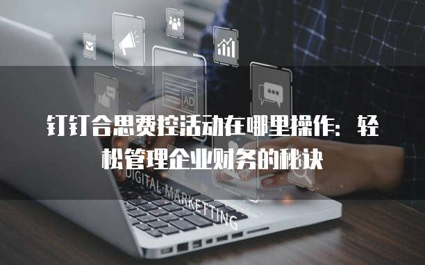 钉钉合思费控活动在哪里操作:轻松管理企业财务的秘诀