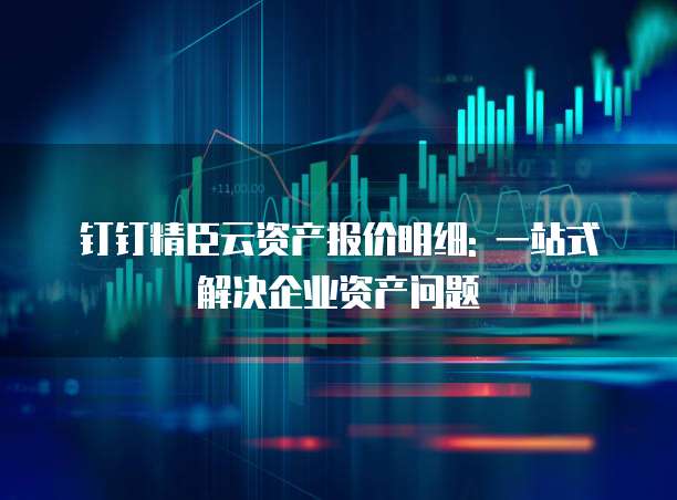 钉钉精臣云资产报价明细: 一站式解决企业资产问题