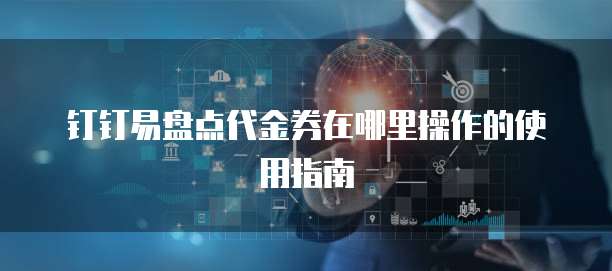钉钉易盘点代金券在哪里操作的使用指南