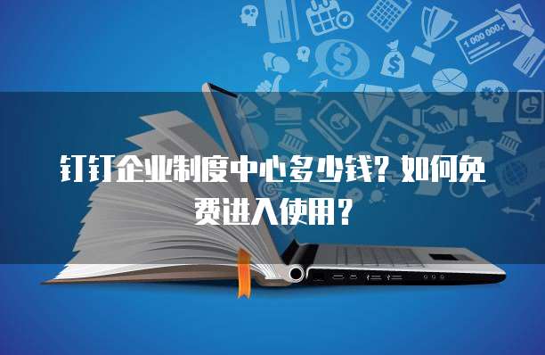 钉钉企业制度中心多少钱？如何免费进入使用？