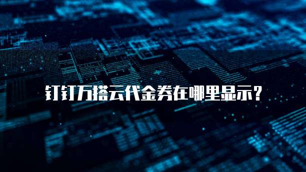 钉钉万搭云代金券在哪里显示?