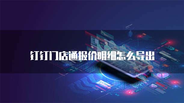 钉钉门店通报价明细怎么导出