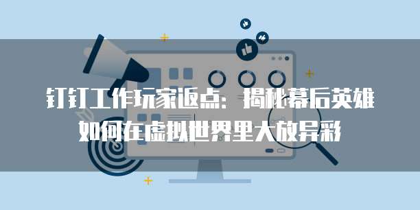 钉钉工作玩家返点:揭秘幕后英雄如何在虚拟世界里大放异彩