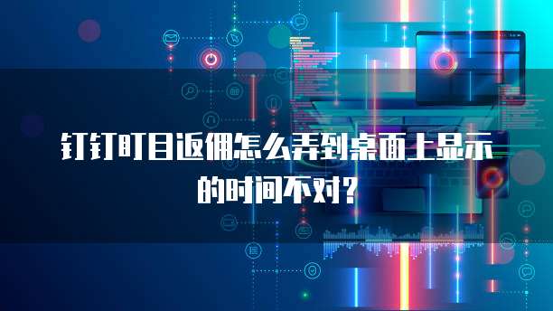 钉钉盯目返佣怎么弄到桌面上显示的时间不对?