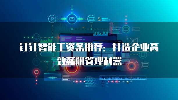 钉钉智能工资条推荐:打造企业高效薪酬管理利器
