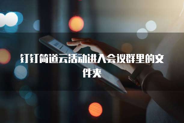 钉钉简道云活动进入会议群里的文件夹