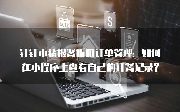 钉钉小猪报餐折扣订单管理:如何在小程序上查看自己的订餐记录?