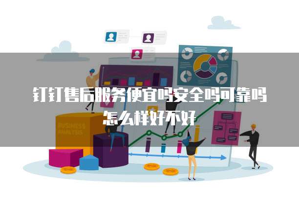 钉钉售后服务便宜吗安全吗可靠吗怎么样好不好