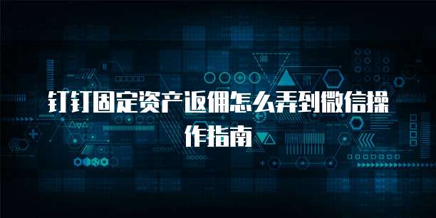 钉钉固定资产返佣怎么弄到微信操作指南