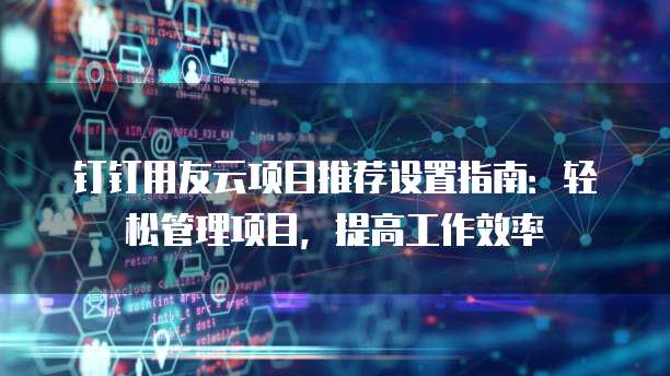 钉钉用友云项目推荐设置指南:轻松管理项目,提高工作效率