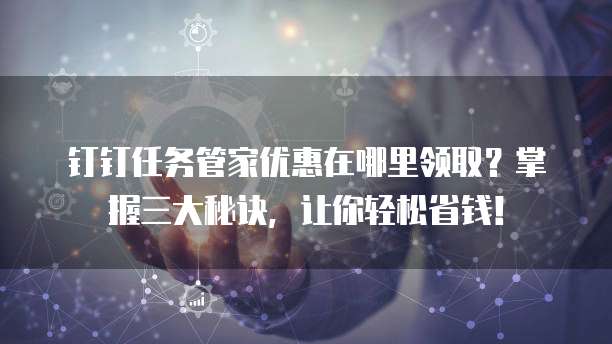 钉钉任务管家优惠在哪里领取?掌握三大秘诀,让你轻松省钱!