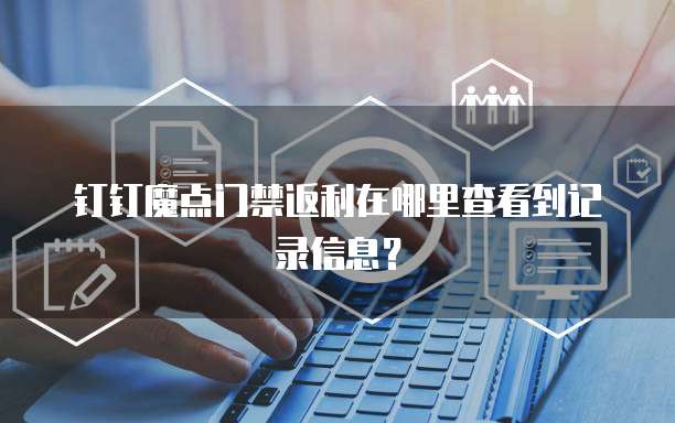钉钉魔点门禁返利在哪里查看到记录信息?