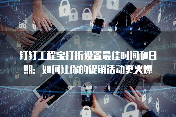 钉钉工程宝打折设置最佳时间和日期：如何让你的促销活动更火爆