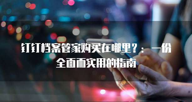 钉钉档案管家购买在哪里?:一份全面而实用的指南