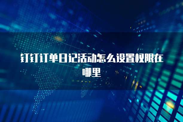钉钉订单日记活动怎么设置权限在哪里