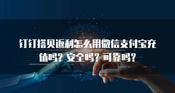 钉钉搭贝返利怎么用微信支付宝充值吗?安全吗?可靠吗?