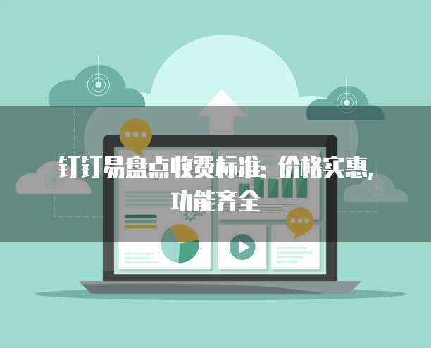 钉钉易盘点收费标准: 价格实惠, 功能齐全