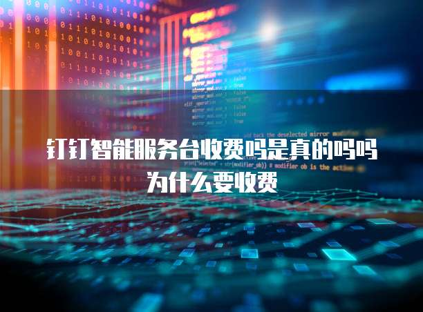 钉钉智能服务台收费吗是真的吗吗为什么要收费