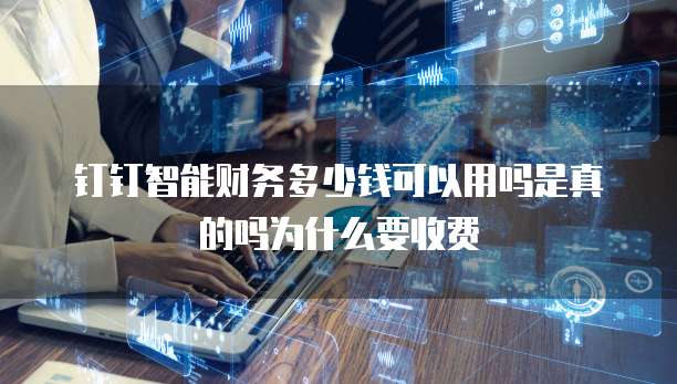 钉钉智能财务多少钱可以用吗是真的吗为什么要收费