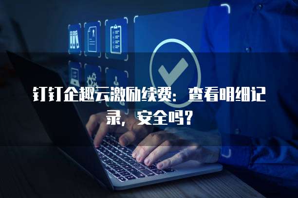 钉钉企趣云激励续费:查看明细记录,安全吗?