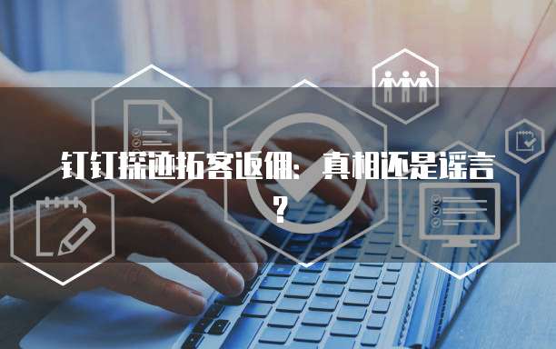 钉钉探迹拓客返佣:真相还是谣言?