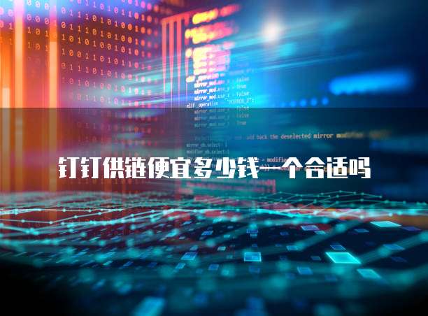 钉钉供链便宜多少钱一个合适吗