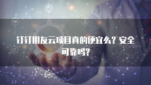 钉钉用友云项目真的便宜么?安全可靠吗?