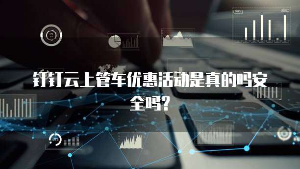 钉钉云上管车优惠活动是真的吗安全吗?