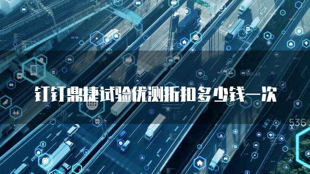 钉钉鼎捷试验优测折扣多少钱一次