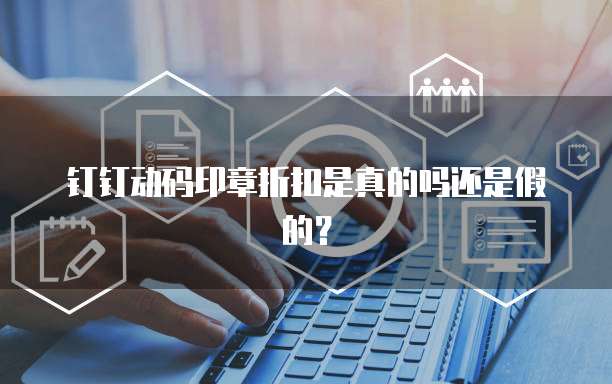 钉钉动码印章折扣是真的吗还是假的?