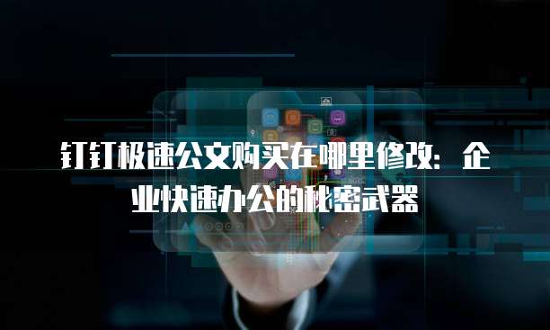 钉钉极速公文购买在哪里修改:企业快速办公的秘密武器