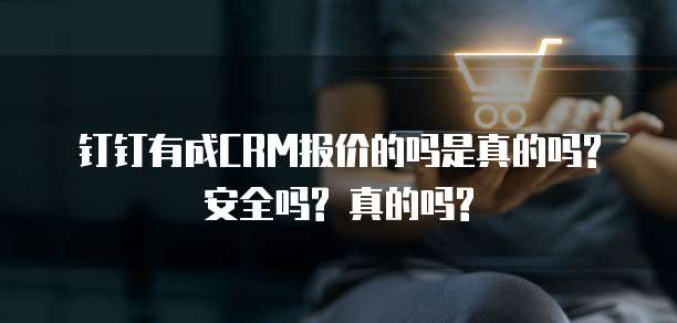 钉钉有成CRM报价的吗是真的吗? 安全吗? 真的吗?