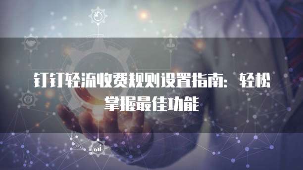 钉钉轻流收费规则设置指南:轻松掌握最佳功能