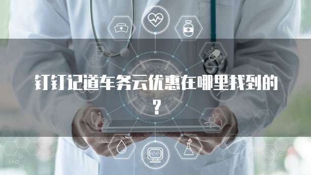 钉钉记道车务云优惠在哪里找到的?