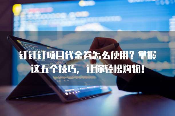 钉钉钉项目代金券怎么使用？掌握这五个技巧，让你轻松购物！