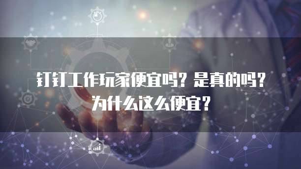 钉钉工作玩家便宜吗?是真的吗?为什么这么便宜?