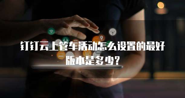 钉钉云上管车活动怎么设置的最好版本是多少?
