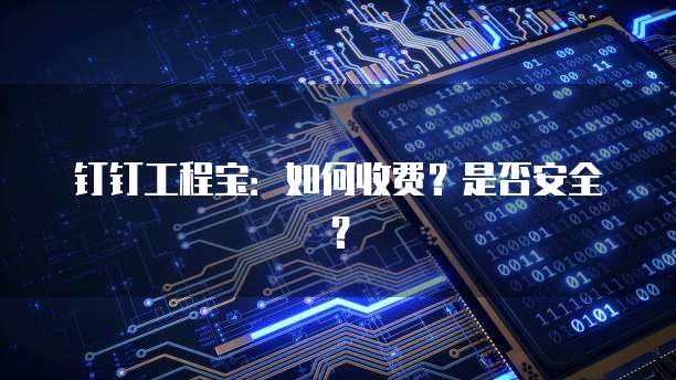 钉钉工程宝:如何收费?是否安全?