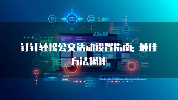 钉钉轻松公文活动设置指南: 最佳方法揭秘
