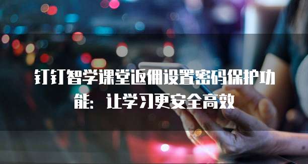 钉钉智学课堂返佣设置密码保护功能:让学习更安全高效