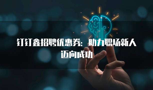 钉钉鑫招聘优惠券:助力职场新人迈向成功