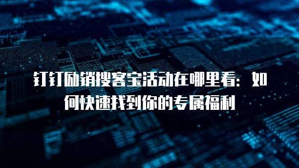 钉钉励销搜客宝活动在哪里看:如何快速找到你的专属福利