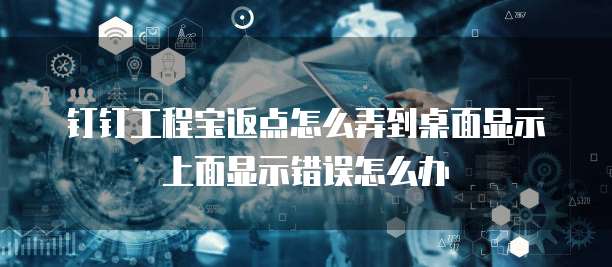 钉钉工程宝返点怎么弄到桌面显示上面显示错误怎么办