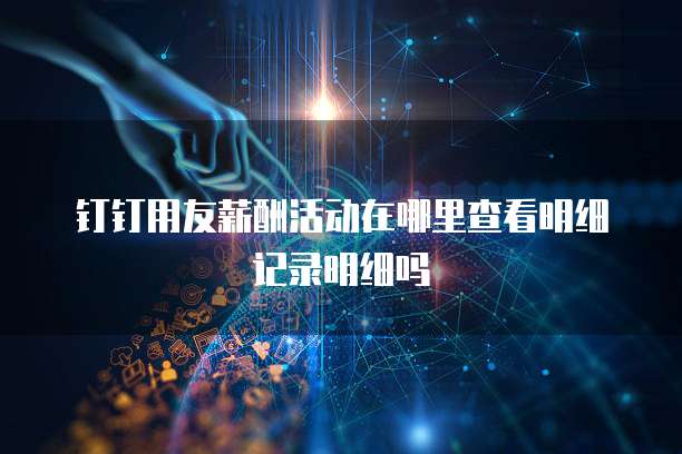 钉钉用友薪酬活动在哪里查看明细记录明细吗