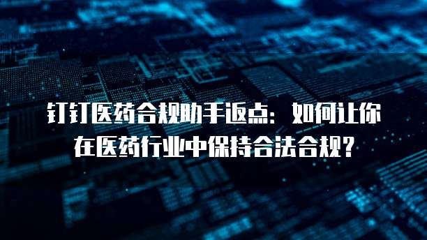 钉钉医药合规助手返点:如何让你在医药行业中保持合法合规?