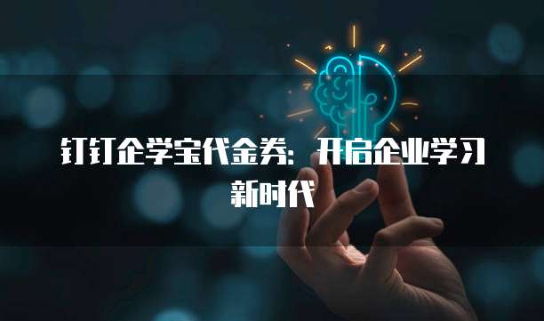 钉钉企学宝代金券:开启企业学习新时代