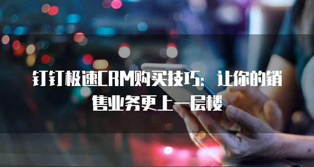 钉钉极速CRM购买技巧:让你的销售业务更上一层楼