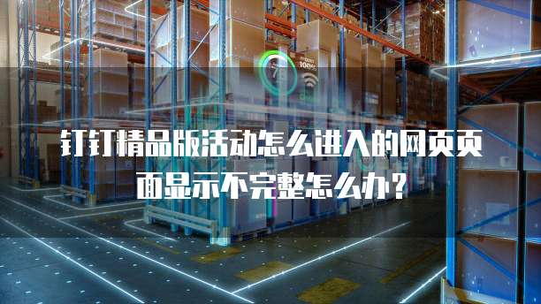 钉钉精品版活动怎么进入的网页页面显示不完整怎么办?